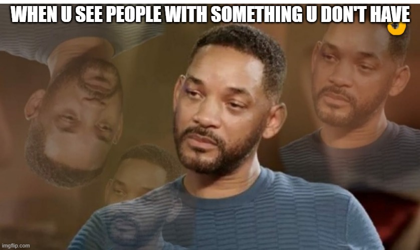 WHEN U SEE PEOPLE WITH SOMETHING U DON'T HAVE | image tagged in memes | made w/ Imgflip meme maker