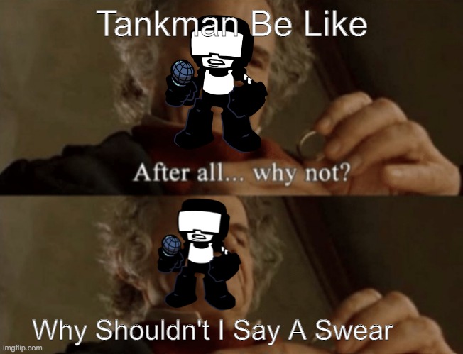 After all.. why not? | Tankman Be Like; Why Shouldn't I Say A Swear | image tagged in after all why not | made w/ Imgflip meme maker