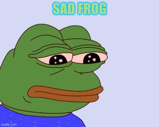SAD | SAD FROG | image tagged in pepe the frog,frogs | made w/ Imgflip meme maker