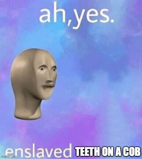 Ahh yes | TEETH ON A COB | image tagged in ahh yes | made w/ Imgflip meme maker