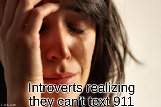 Dang Introverts | Introverts realizing they can't text 911 | image tagged in memes,first world problems,funny memes | made w/ Imgflip meme maker