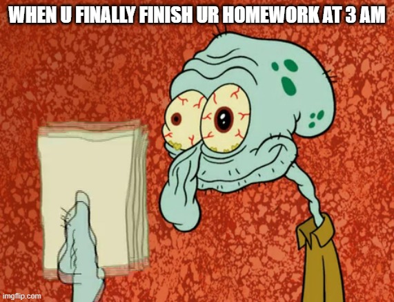 WHEN U FINALLY FINISH UR HOMEWORK AT 3 AM | image tagged in memes | made w/ Imgflip meme maker