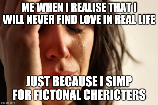 First World Problems | ME WHEN I REALISE THAT I WILL NEVER FIND LOVE IN REAL LIFE; JUST BECAUSE I SIMP FOR FICTONAL CHERICTERS | image tagged in memes,first world problems | made w/ Imgflip meme maker