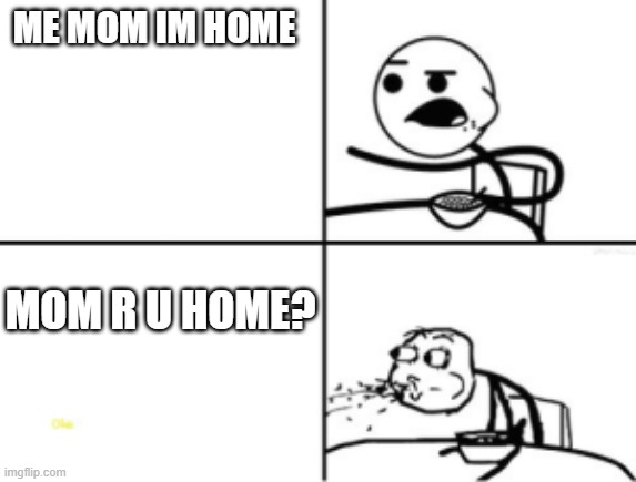 ME MOM IM HOME; MOM R U HOME? | image tagged in memes | made w/ Imgflip meme maker