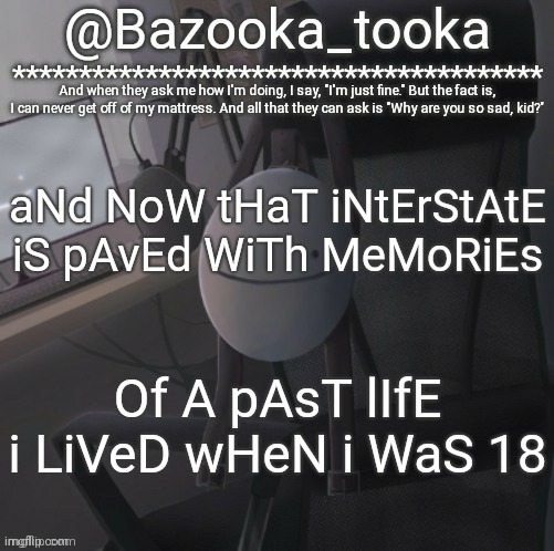 Bazooka's Mask Dream template | aNd NoW tHaT iNtErStAtE iS pAvEd WiTh MeMoRiEs; Of A pAsT lIfE i LiVeD wHeN i WaS 18 | image tagged in bazooka's mask dream template | made w/ Imgflip meme maker