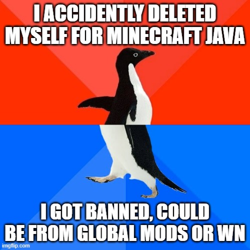 I am here many different stories as to what happened to why so political | I ACCIDENTLY DELETED MYSELF FOR MINECRAFT JAVA; I GOT BANNED, COULD BE FROM GLOBAL MODS OR WN | image tagged in memes,socially awesome awkward penguin | made w/ Imgflip meme maker