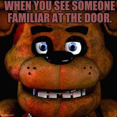 Hi,Im freddy fazbear! Who are you? | WHEN YOU SEE SOMEONE FAMILIAR AT THE DOOR. | image tagged in five nights at freddys | made w/ Imgflip meme maker