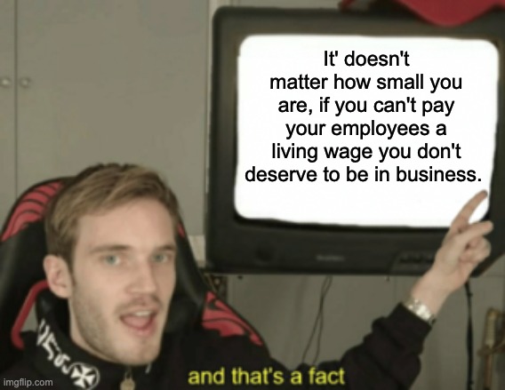 and that's a fact | It' doesn't matter how small you are, if you can't pay your employees a living wage you don't deserve to be in business. | image tagged in and that's a fact,minimum wage,labor,unemployment | made w/ Imgflip meme maker