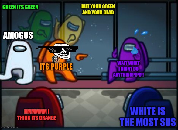 Among us blame | GREEN ITS GREEN; BUT YOUR GREEN AND YOUR DEAD; AMOGUS; ITS PURPLE; WAIT WHAT I DIDNT DO ANYTHING?!?!?! HMMMMM I THINK ITS ORANGE; WHITE IS THE MOST SUS | image tagged in among us blame | made w/ Imgflip meme maker