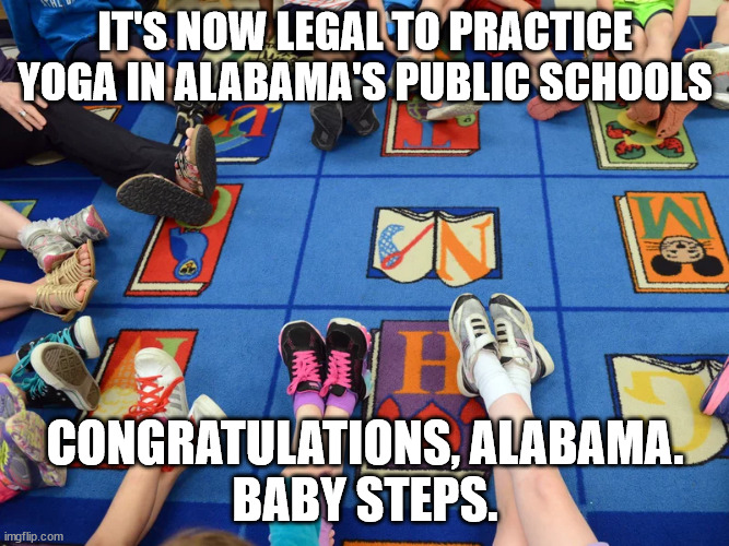 What is "Alabama" backwards? Oh, wait. It's already backwards. | IT'S NOW LEGAL TO PRACTICE YOGA IN ALABAMA'S PUBLIC SCHOOLS; CONGRATULATIONS, ALABAMA.
BABY STEPS. | image tagged in smh,the evil that is stretching excercise | made w/ Imgflip meme maker