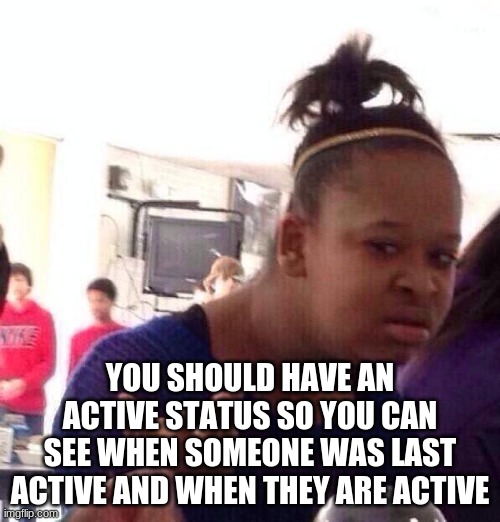hi | YOU SHOULD HAVE AN ACTIVE STATUS SO YOU CAN SEE WHEN SOMEONE WAS LAST ACTIVE AND WHEN THEY ARE ACTIVE | image tagged in memes,black girl wat | made w/ Imgflip meme maker