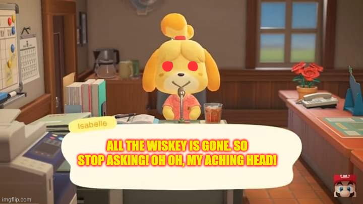 Isabelle Animal Crossing Announcement | ALL THE WISKEY IS GONE. SO STOP ASKING! OH OH, MY ACHING HEAD! | image tagged in isabelle animal crossing announcement | made w/ Imgflip meme maker