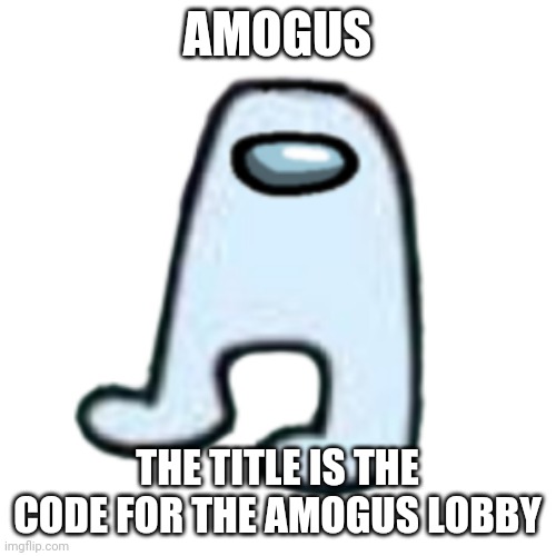 XMALCF | AMOGUS; THE TITLE IS THE CODE FOR THE AMOGUS LOBBY | image tagged in amogus | made w/ Imgflip meme maker