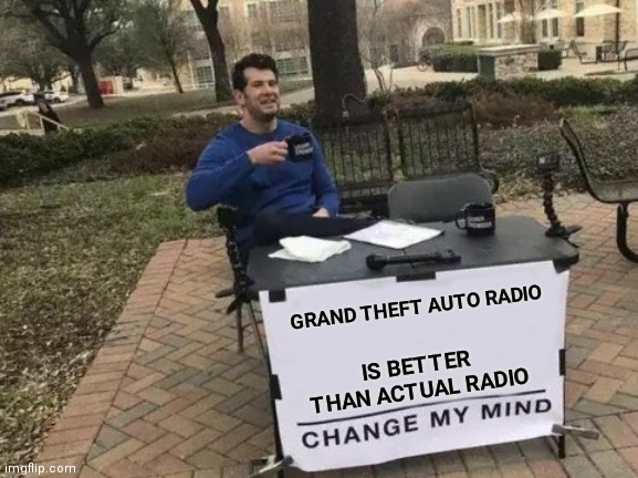 Gta radio | GRAND THEFT AUTO RADIO; IS BETTER THAN ACTUAL RADIO | image tagged in memes,change my mind,gta,grand theft auto | made w/ Imgflip meme maker