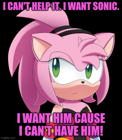 I CAN'T HELP IT. I WANT SONIC. I WANT HIM CAUSE I CAN'T HAVE HIM! | made w/ Imgflip meme maker