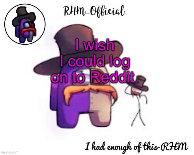 Haven't been able to get on for a month | I wish I could log on to Reddit | image tagged in rhm_offical temp | made w/ Imgflip meme maker