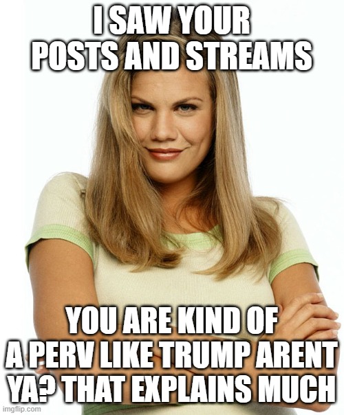 Kirsten | I SAW YOUR POSTS AND STREAMS YOU ARE KIND OF A PERV LIKE TRUMP ARENT YA? THAT EXPLAINS MUCH | image tagged in kirsten | made w/ Imgflip meme maker