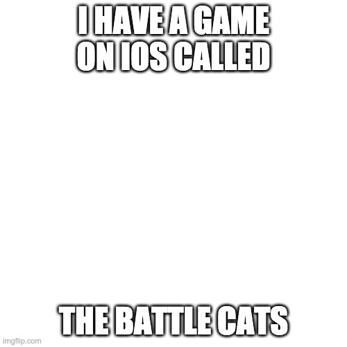 Blank Transparent Square | I HAVE A GAME ON IOS CALLED; THE BATTLE CATS | image tagged in memes,blank transparent square | made w/ Imgflip meme maker