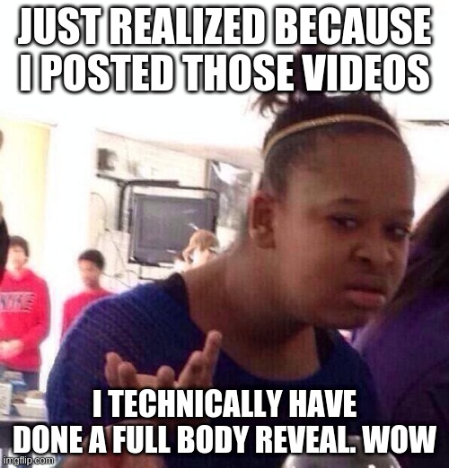 OwO | JUST REALIZED BECAUSE I POSTED THOSE VIDEOS; I TECHNICALLY HAVE DONE A FULL BODY REVEAL. WOW | image tagged in memes,black girl wat | made w/ Imgflip meme maker