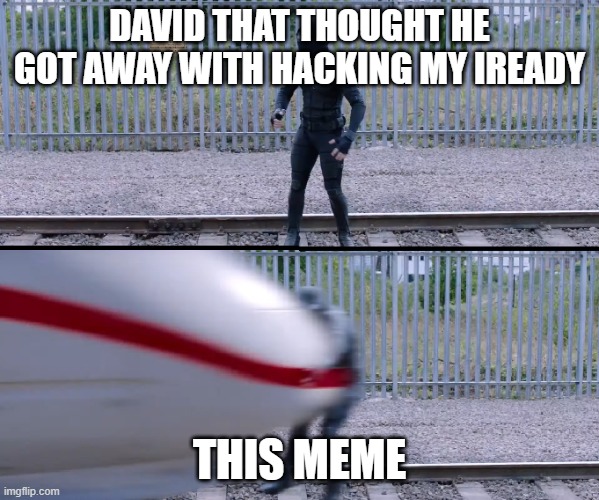 BUSTED DUUUUUUDE | DAVID THAT THOUGHT HE GOT AWAY WITH HACKING MY IREADY; THIS MEME | image tagged in hit by train | made w/ Imgflip meme maker