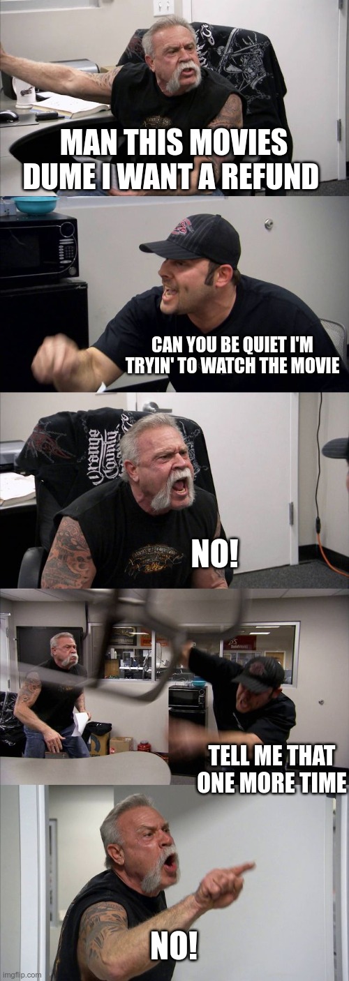 American Chopper Argument Meme | MAN THIS MOVIES DUME I WANT A REFUND CAN YOU BE QUIET I'M TRYIN' TO WATCH THE MOVIE NO! TELL ME THAT ONE MORE TIME NO! | image tagged in memes,american chopper argument | made w/ Imgflip meme maker