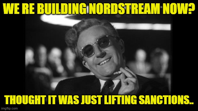 dr strangelove | WE RE BUILDING NORDSTREAM NOW? THOUGHT IT WAS JUST LIFTING SANCTIONS.. | image tagged in dr strangelove | made w/ Imgflip meme maker