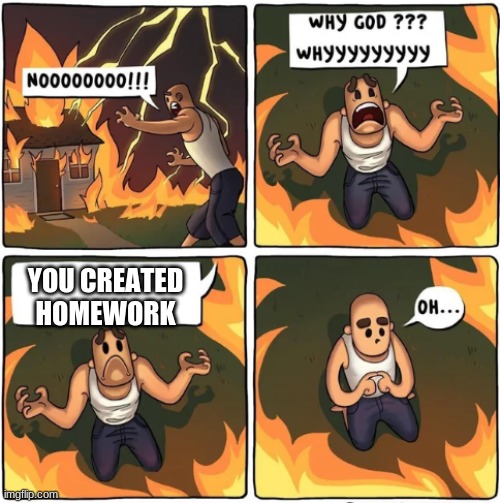 sry if this is a repost | YOU CREATED HOMEWORK | image tagged in why god | made w/ Imgflip meme maker
