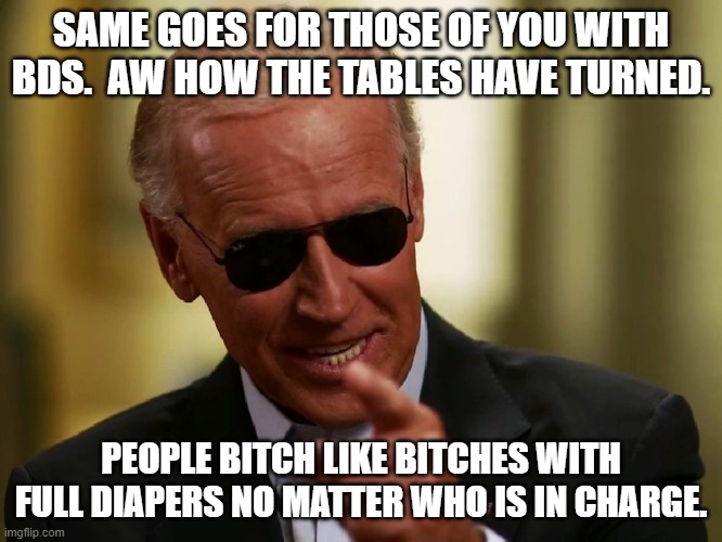Cool Joe Biden | SAME GOES FOR THOSE OF YOU WITH BDS.  AW HOW THE TABLES HAVE TURNED. PEOPLE BITCH LIKE BITCHES WITH FULL DIAPERS NO MATTER WHO IS IN CHARGE. | image tagged in cool joe biden | made w/ Imgflip meme maker