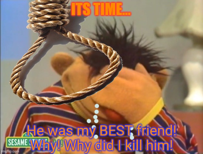 Ernie regrets his fight with Bert... | ITS TIME... He was my BEST friend! Why! Why did I kill him! | image tagged in bert and ernie,hanging out,but why,bad life choices,but why why would you do that | made w/ Imgflip meme maker