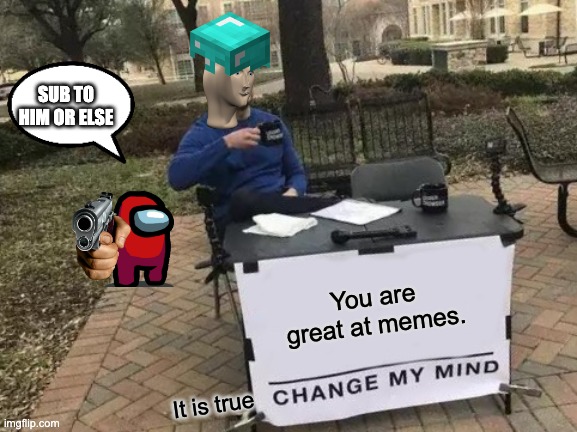 Change My Mind Meme | You are great at memes. It is true SUB TO HIM OR ELSE | image tagged in memes,change my mind | made w/ Imgflip meme maker