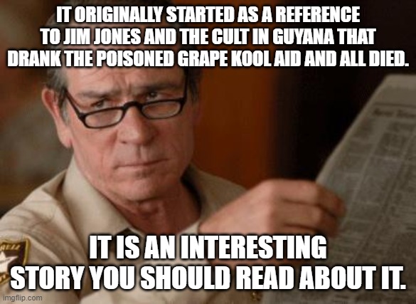 Tommy Lee Jones | IT ORIGINALLY STARTED AS A REFERENCE TO JIM JONES AND THE CULT IN GUYANA THAT DRANK THE POISONED GRAPE KOOL AID AND ALL DIED. IT IS AN INTER | image tagged in tommy lee jones | made w/ Imgflip meme maker
