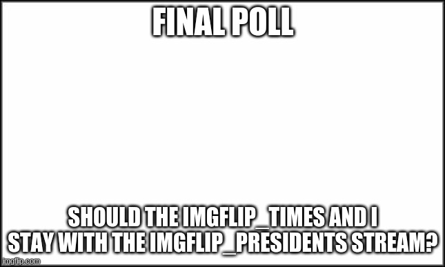 plain white | FINAL POLL; SHOULD THE IMGFLIP_TIMES AND I STAY WITH THE IMGFLIP_PRESIDENTS STREAM? | image tagged in plain white | made w/ Imgflip meme maker