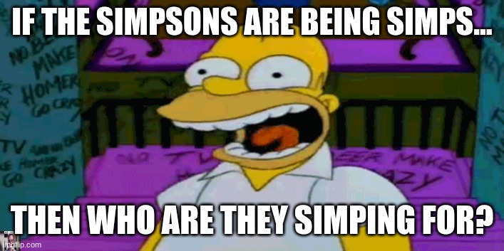 The Simpsons being simps | IF THE SIMPSONS ARE BEING SIMPS... THEN WHO ARE THEY SIMPING FOR? | image tagged in the simpsons,sus | made w/ Imgflip meme maker