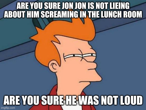 maybe | ARE YOU SURE JON JON IS NOT LIEING ABOUT HIM SCREAMING IN THE LUNCH ROOM; ARE YOU SURE HE WAS NOT LOUD | image tagged in memes,futurama fry | made w/ Imgflip meme maker