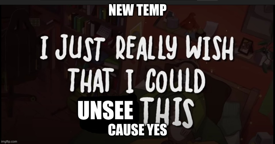NEW TEMP; CAUSE YES | image tagged in i just really wish that i can unsee this | made w/ Imgflip meme maker