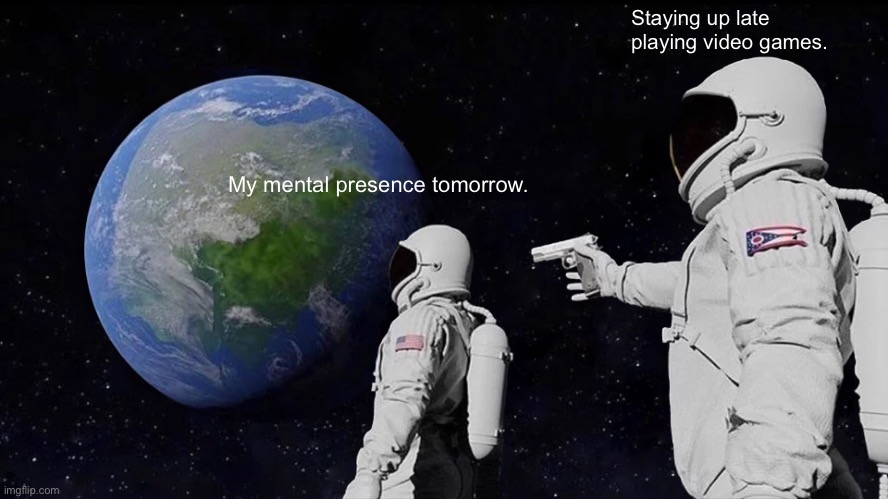 Screwed | Staying up late playing video games. My mental presence tomorrow. | image tagged in memes,always has been | made w/ Imgflip meme maker
