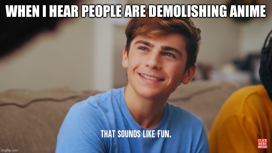 That sounds like fun | WHEN I HEAR PEOPLE ARE DEMOLISHING ANIME | image tagged in that sounds like fun | made w/ Imgflip meme maker