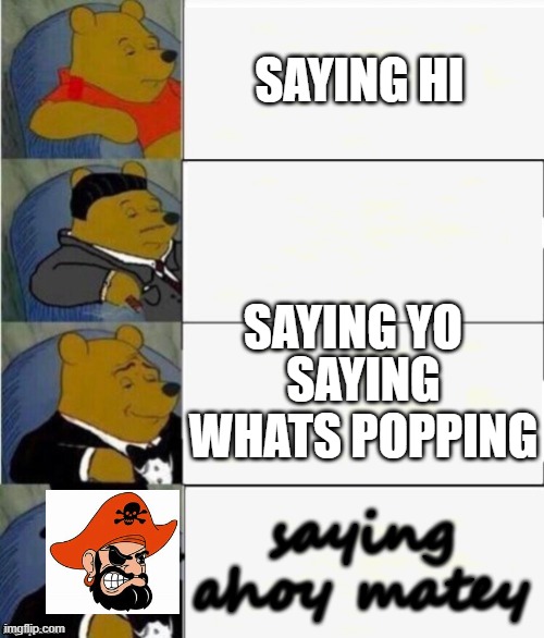 Tuxedo Winnie the Pooh 4 panel | SAYING HI; SAYING YO; SAYING WHATS POPPING; saying ahoy matey | image tagged in tuxedo winnie the pooh 4 panel | made w/ Imgflip meme maker