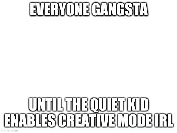Blank White Template | EVERYONE GANGSTA; UNTIL THE QUIET KID ENABLES CREATIVE MODE IRL | image tagged in blank white template | made w/ Imgflip meme maker