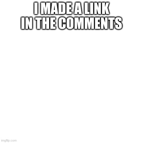 :0 | I MADE A LINK IN THE COMMENTS | image tagged in memes,blank transparent square | made w/ Imgflip meme maker