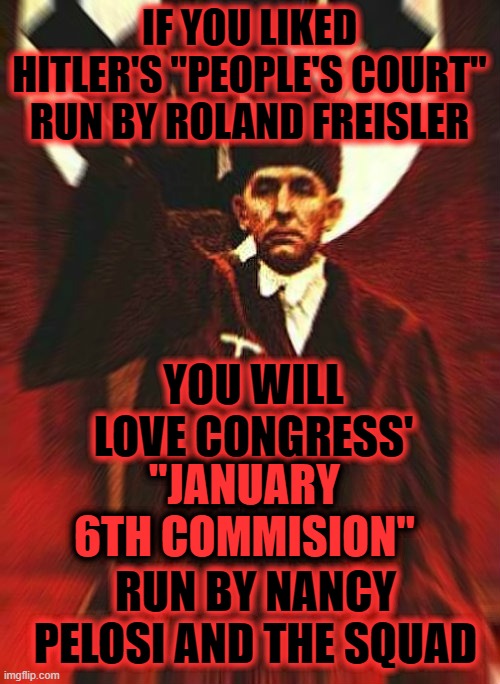 THE NEW "PEOPLE'S COURT" RUN BY NANCY PELOSI | IF YOU LIKED HITLER'S "PEOPLE'S COURT" RUN BY ROLAND FREISLER; YOU WILL LOVE CONGRESS'; "JANUARY 6TH COMMISION"; RUN BY NANCY PELOSI AND THE SQUAD | image tagged in jan6 commission,nazi's,congress,freisler,political theatre | made w/ Imgflip meme maker