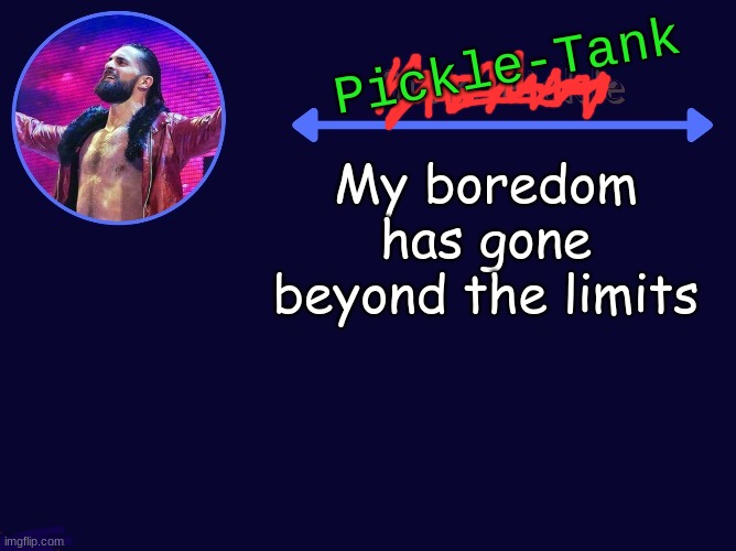 My boredom has gone beyond the limits | image tagged in pickle-tank seth temp | made w/ Imgflip meme maker
