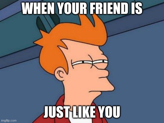 Futurama Fry | WHEN YOUR FRIEND IS; JUST LIKE YOU | image tagged in memes,futurama fry | made w/ Imgflip meme maker