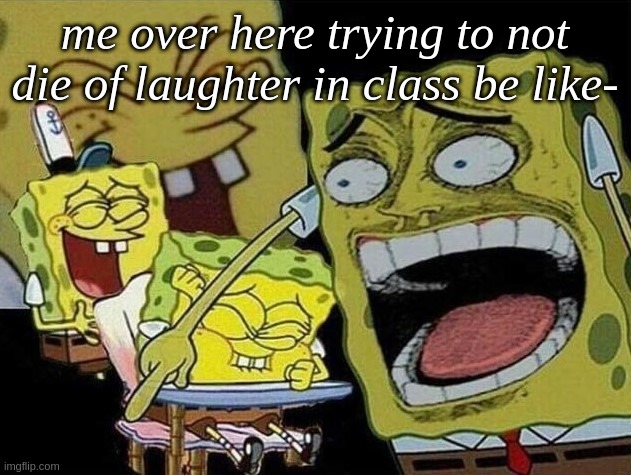 everytimeitrytoexplainthebiggorlbleedidieoflaughterlolhalp- | me over here trying to not die of laughter in class be like- | image tagged in spongebob laughing hysterically | made w/ Imgflip meme maker