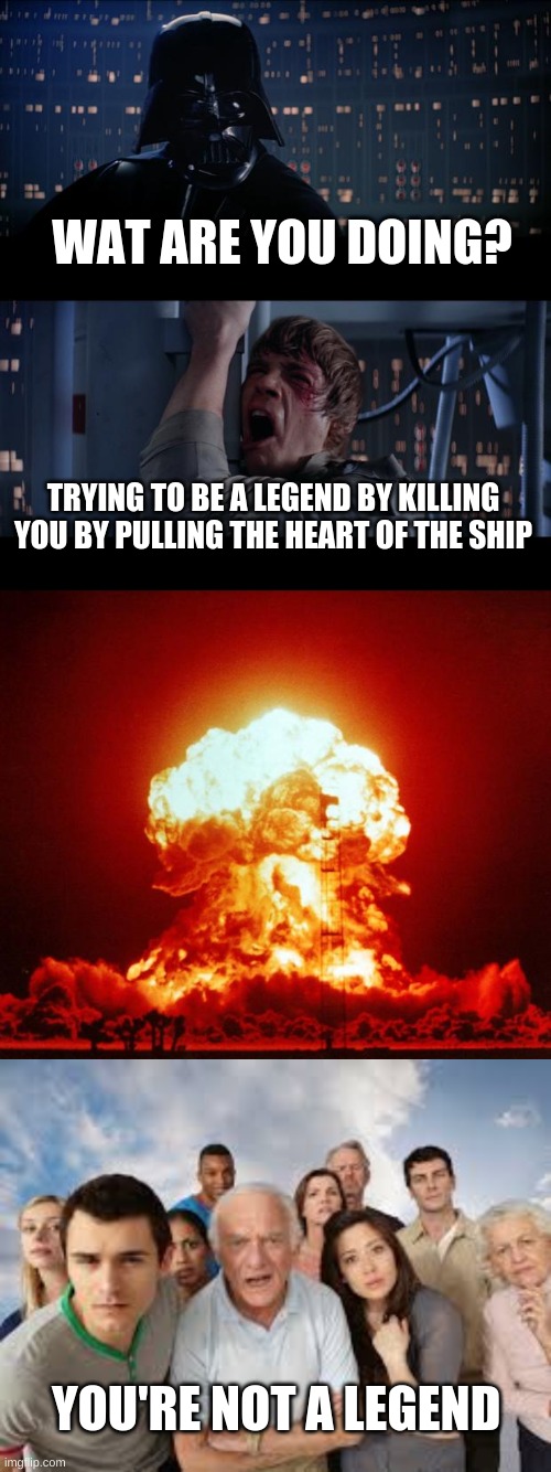 star wars be a legend be like | WAT ARE YOU DOING? TRYING TO BE A LEGEND BY KILLING YOU BY PULLING THE HEART OF THE SHIP; YOU'RE NOT A LEGEND | image tagged in memes,star wars no,nuke,people staring | made w/ Imgflip meme maker