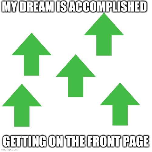 Blank Transparent Square | MY DREAM IS ACCOMPLISHED; GETTING ON THE FRONT PAGE | image tagged in memes,blank transparent square | made w/ Imgflip meme maker