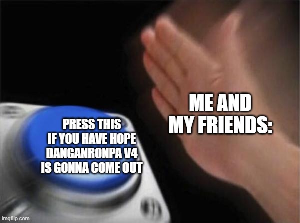 Blank Nut Button Meme | ME AND MY FRIENDS:; PRESS THIS IF YOU HAVE HOPE DANGANRONPA V4 IS GONNA COME OUT | image tagged in memes,blank nut button | made w/ Imgflip meme maker
