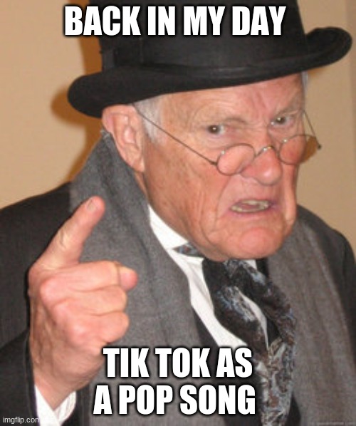 Back In My Day | BACK IN MY DAY; TIK TOK AS A POP SONG | image tagged in memes,back in my day | made w/ Imgflip meme maker