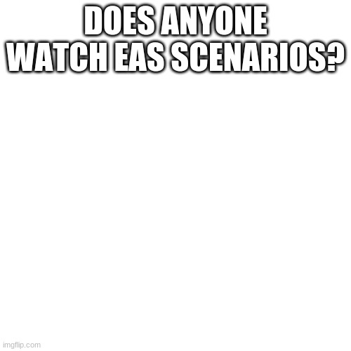 Blank Transparent Square | DOES ANYONE WATCH EAS SCENARIOS? | image tagged in memes,blank transparent square | made w/ Imgflip meme maker