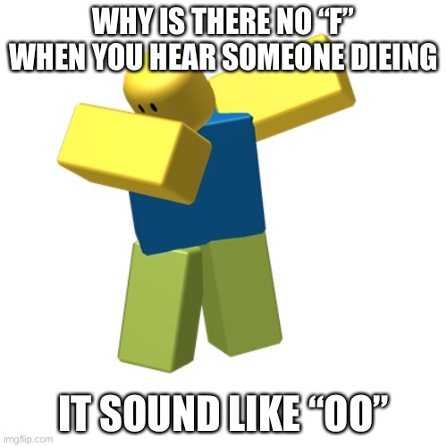 Roblox dab | WHY IS THERE NO “F” WHEN YOU HEAR SOMEONE DIEING; IT SOUND LIKE “OO” | image tagged in roblox dab | made w/ Imgflip meme maker